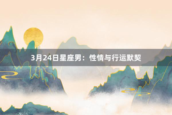 3月24日星座男：性情与行运默契