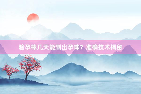 验孕棒几天能测出孕珠？准确技术揭秘