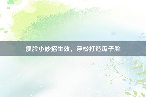 瘦脸小妙招生效，浮松打造瓜子脸